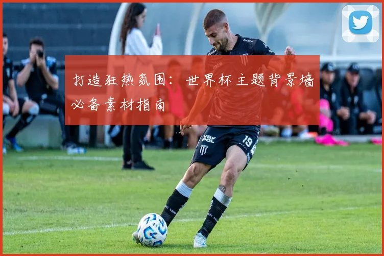 打造狂热氛围：世界杯主题背景墙必备素材指南