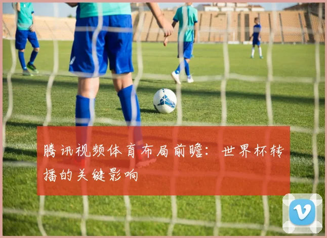 腾讯视频体育布局前瞻：世界杯转播的关键影响