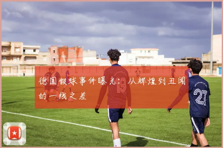 德国假球事件曝光：从辉煌到丑闻的一线之差