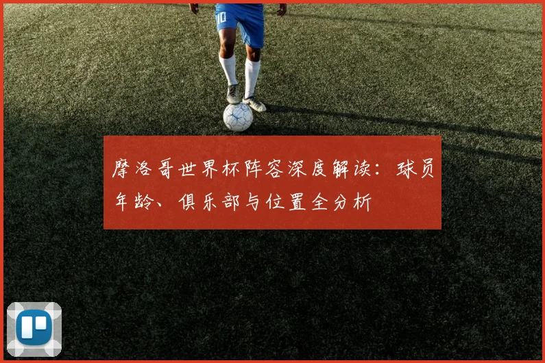 摩洛哥世界杯阵容深度解读：球员年龄、俱乐部与位置全分析